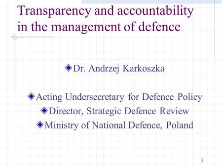 1 Transparency and accountability in the management of defence Dr. Andrzej Karkoszka Acting Undersecretary for Defence Policy Director, Strategic Defence.