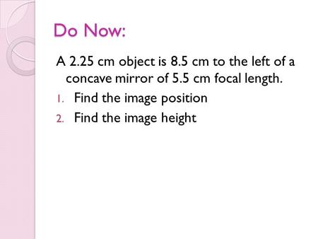 Do Now: A 2.25 cm object is 8.5 cm to the left of a concave mirror of 5.5 cm focal length. 1. Find the image position 2. Find the image height.