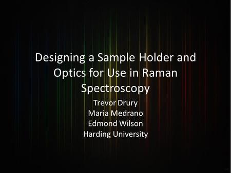 Designing a Sample Holder and Optics for Use in Raman Spectroscopy Trevor Drury Maria Medrano Edmond Wilson Harding University.