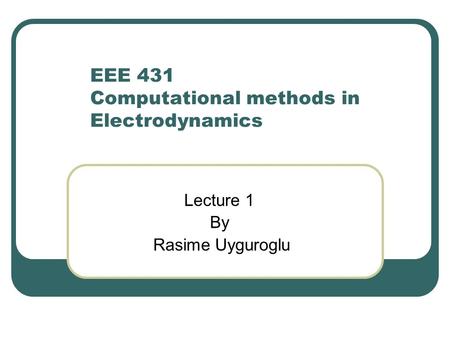 EEE 431 Computational methods in Electrodynamics Lecture 1 By Rasime Uyguroglu.