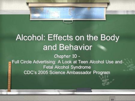 Alcohol: Effects on the Body and Behavior Chapter 10 - Full Circle Advertising: A Look at Teen Alcohol Use and Fetal Alcohol Syndrome CDC’s 2005 Science.