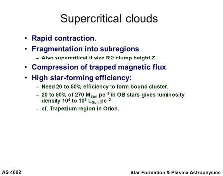 AS 4002 Star Formation & Plasma Astrophysics Supercritical clouds Rapid contraction. Fragmentation into subregions –Also supercritical if size R ≥ clump.