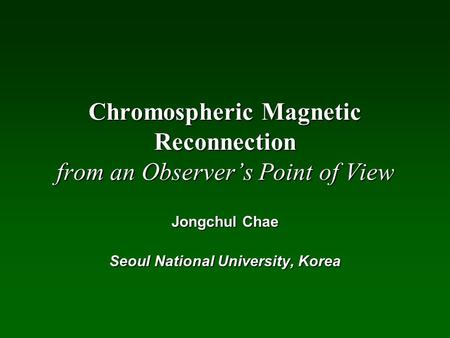 Chromospheric Magnetic Reconnection from an Observer’s Point of View Jongchul Chae Seoul National University, Korea.