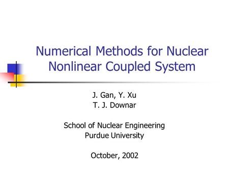 Numerical Methods for Nuclear Nonlinear Coupled System J. Gan, Y. Xu T. J. Downar School of Nuclear Engineering Purdue University October, 2002.