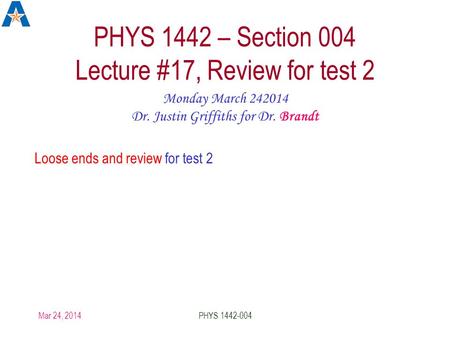 Mar 24, 2014PHYS 1442-004 PHYS 1442 – Section 004 Lecture #17, Review for test 2 Monday March 242014 Dr. Justin Griffiths for Dr. Brandt Loose ends and.