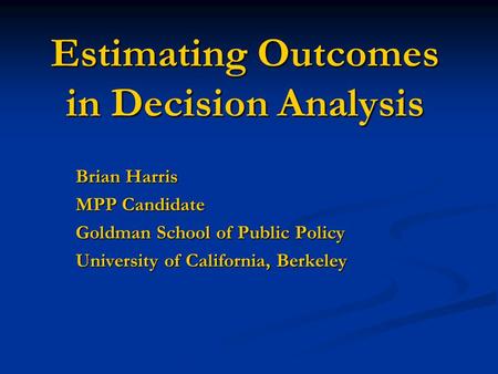 Estimating Outcomes in Decision Analysis Brian Harris MPP Candidate Goldman School of Public Policy University of California, Berkeley.