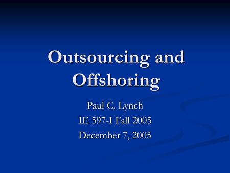 Outsourcing and Offshoring Paul C. Lynch IE 597-I Fall 2005 December 7, 2005.