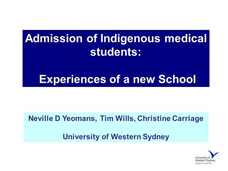 Admission of Indigenous medical students: Experiences of a new School Neville D Yeomans, Tim Wills, Christine Carriage University of Western Sydney.