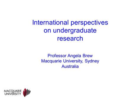 International perspectives on undergraduate research Professor Angela Brew Macquarie University, Sydney Australia.