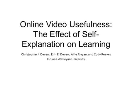 Online Video Usefulness: The Effect of Self- Explanation on Learning Christopher J. Devers, Erin E. Devers, Allie Alayan, and Cody Reaves Indiana Wesleyan.