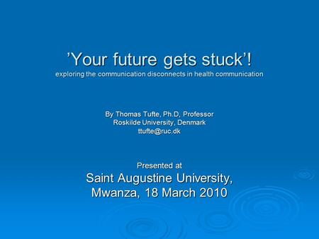 ’Your future gets stuck’! exploring the communication disconnects in health communication By Thomas Tufte, Ph.D, Professor Roskilde University, Denmark.