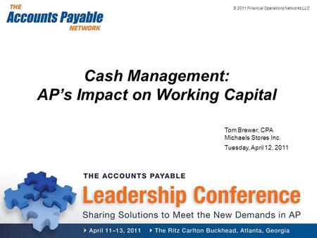 © 2011 Financial Operations Networks LLC Cash Management: AP’s Impact on Working Capital Tom Brewer, CPA Michaels Stores Inc. Tuesday, April 12, 2011.