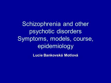 Schizophrenia and other psychotic disorders Symptoms, models, course, epidemiology Lucie Bankovská Motlová.