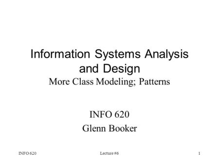 INFO 620Lecture #61 Information Systems Analysis and Design More Class Modeling; Patterns INFO 620 Glenn Booker.