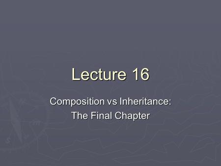 Lecture 16 Composition vs Inheritance: The Final Chapter.