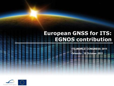 European GNSS for ITS: EGNOS contribution ITS WORLD CONGRESS 2011 Orlando– 18 October 2011.