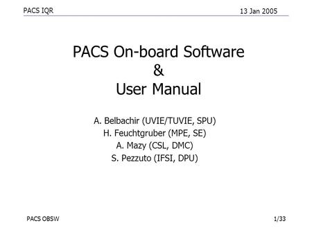 PACS IQR 13 Jan 2005 PACS OBSW1/33 PACS On-board Software & User Manual A. Belbachir (UVIE/TUVIE, SPU) H. Feuchtgruber (MPE, SE) A. Mazy (CSL, DMC) S.