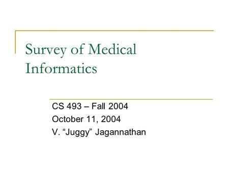 Survey of Medical Informatics CS 493 – Fall 2004 October 11, 2004 V. “Juggy” Jagannathan.