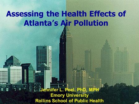 01/22/2004 Assessing the Health Effects of Atlanta’s Air Pollution Jennifer L. Peel, PhD, MPH Emory University Rollins School of Public Health 01/22/2004.