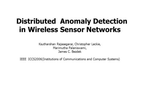 Distributed Anomaly Detection in Wireless Sensor Networks Ksutharshan Rajasegarar, Christopher Leckie, Marimutha Palaniswami, James C. Bezdek IEEE ICCS2006(Institutions.