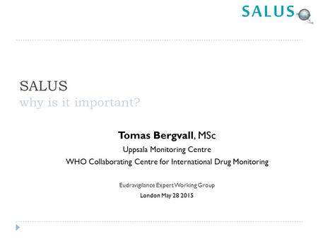 SALUS why is it important? Tomas Bergvall, MSc Uppsala Monitoring Centre WHO Collaborating Centre for International Drug Monitoring Eudravigilance Expert.