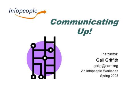 Communicating Up! Instructor: Gail Griffith An Infopeople Workshop Spring 2008.