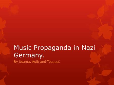 Music Propaganda in Nazi Germany. By Usama, Aqib and Touseef.