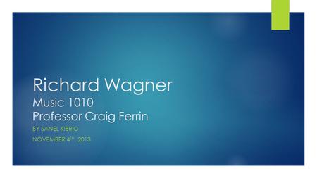 Richard Wagner Music 1010 Professor Craig Ferrin BY SANEL KIBRIC NOVEMBER 4 TH, 2013.