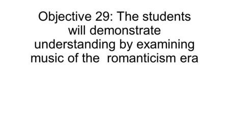 Objective 29: The students will demonstrate understanding by examining music of the romanticism era.