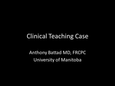 Clinical Teaching Case Anthony Battad MD, FRCPC University of Manitoba.