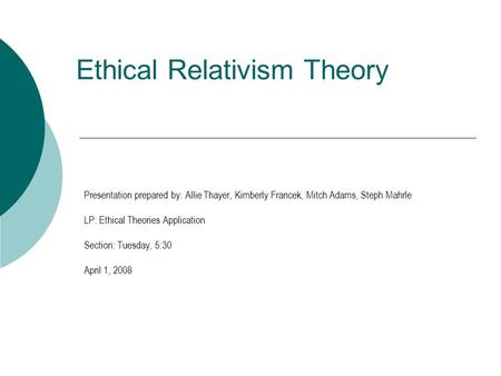 Ethical Relativism Theory Presentation prepared by: Allie Thayer, Kimberly Francek, Mitch Adams, Steph Mahrle LP: Ethical Theories Application Section: