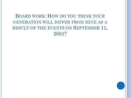 B OARD WORK : H OW DO YOU THINK YOUR GENERATION WILL DIFFER FROM MINE AS A RESULT OF THE EVENTS ON S EPTEMBER 11, 2001?