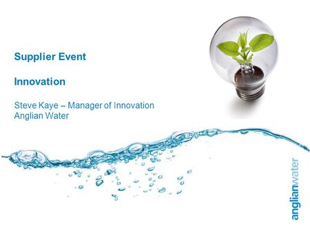 Supplier Event Innovation Steve Kaye – Manager of Innovation Anglian Water.