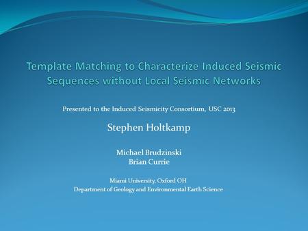 Presented to the Induced Seismicity Consortium, USC 2013 Stephen Holtkamp Michael Brudzinski Brian Currie Miami University, Oxford OH Department of Geology.