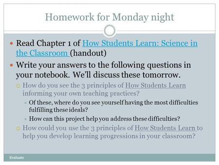 Homework for Monday night Read Chapter 1 of How Students Learn: Science in the Classroom (handout)How Students Learn: Science in the Classroom Write your.