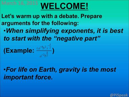 March 16, 2015 WELCOME! Let’s warm up with a debate. Prepare arguments for the following: When simplifying exponents, it is best to start with the “negative.