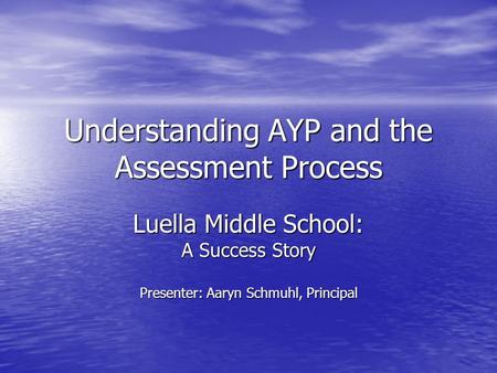 Understanding AYP and the Assessment Process Luella Middle School: A Success Story Presenter: Aaryn Schmuhl, Principal.