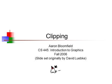 Clipping Aaron Bloomfield CS 445: Introduction to Graphics Fall 2006 (Slide set originally by David Luebke)