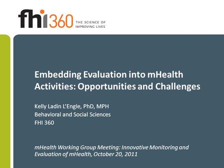 Embedding Evaluation into mHealth Activities: Opportunities and Challenges Kelly Ladin L’Engle, PhD, MPH Behavioral and Social Sciences FHI 360 mHealth.