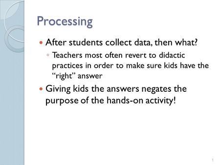 Processing After students collect data, then what? ◦ Teachers most often revert to didactic practices in order to make sure kids have the “right” answer.