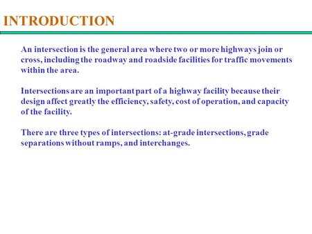 INTRODUCTION An intersection is the general area where two or more highways join or cross, including the roadway and roadside facilities for traffic movements.