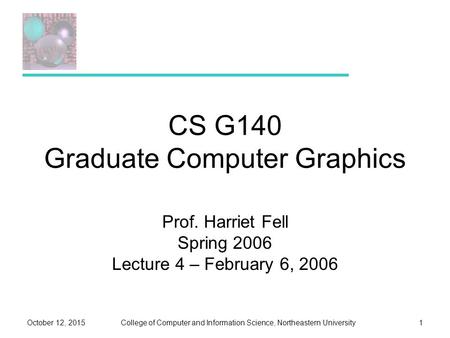 College of Computer and Information Science, Northeastern UniversityOctober 12, 20151 CS G140 Graduate Computer Graphics Prof. Harriet Fell Spring 2006.