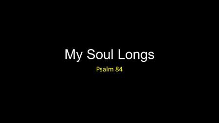 My Soul Longs Psalm 84. My Soul Longs Introduction.