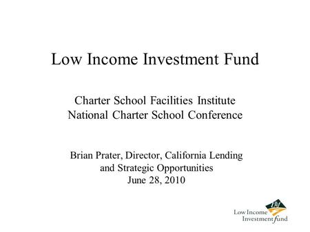 Low Income Investment Fund Brian Prater, Director, California Lending and Strategic Opportunities June 28, 2010 Charter School Facilities Institute National.