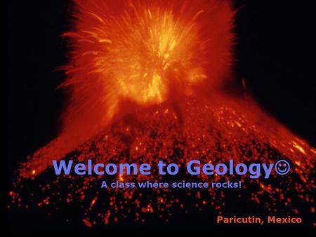 1 Welcome to Geology A class where science rocks! Paricutin, Mexico.