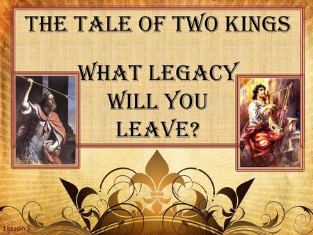 The Tale of Two Kings What Legacy Will you Leave? Lesson 5.