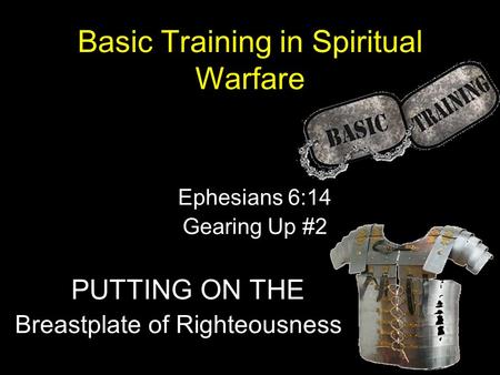 Basic Training in Spiritual Warfare Ephesians 6:14 Gearing Up #2 PUTTING ON THE Breastplate of Righteousness.