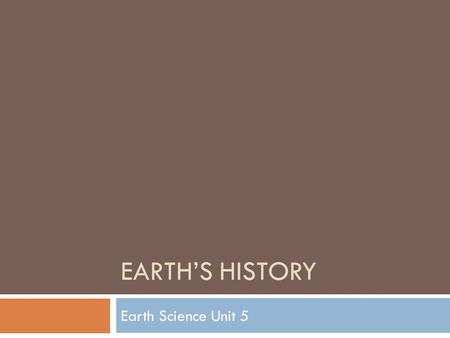 EARTH’S HISTORY Earth Science Unit 5. Big Idea  The application of age dating techniques provides evidence for an ancient Earth and allows for the interpretation.