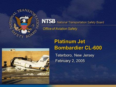 Office of Aviation Safety Platinum Jet Bombardier CL-600 Teterboro, New Jersey February 2, 2005 Teterboro, New Jersey February 2, 2005.