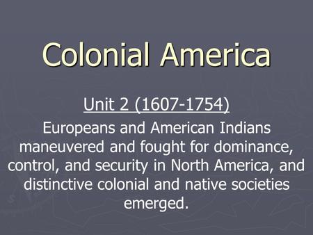 Colonial America Unit 2 (1607-1754) Europeans and American Indians maneuvered and fought for dominance, control, and security in North America, and distinctive.